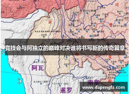 竞技会与阿独立的巅峰对决谁将书写新的传奇篇章