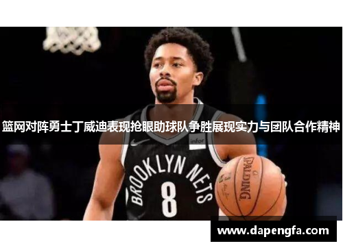 篮网对阵勇士丁威迪表现抢眼助球队争胜展现实力与团队合作精神