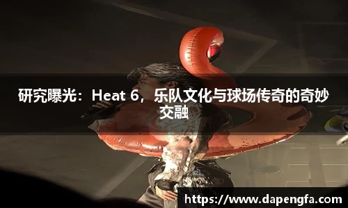 研究曝光：Heat 6，乐队文化与球场传奇的奇妙交融